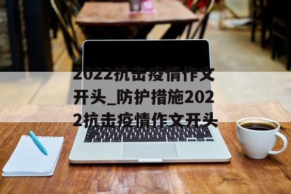 2022抗击疫情作文开头_防护措施2022抗击疫情作文开头