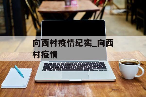 向西村疫情纪实_向西村疫情