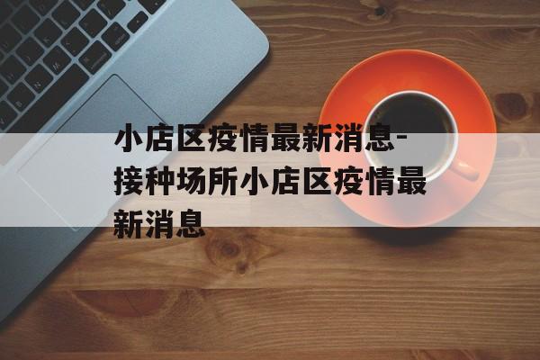 小店区疫情最新消息-接种场所小店区疫情最新消息