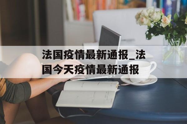 法国疫情最新通报_法国今天疫情最新通报
