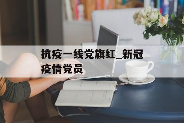 抗疫一线党旗红_新冠疫情党员